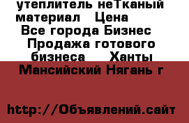 утеплитель неТканый материал › Цена ­ 100 - Все города Бизнес » Продажа готового бизнеса   . Ханты-Мансийский,Нягань г.